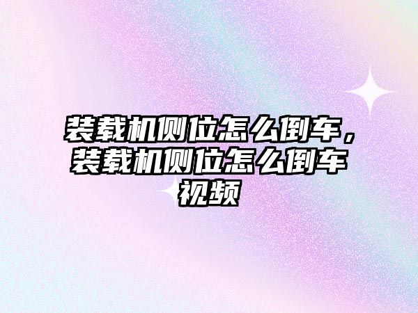 裝載機(jī)側(cè)位怎么倒車，裝載機(jī)側(cè)位怎么倒車視頻