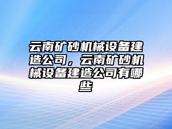 云南礦砂機(jī)械設(shè)備建造公司，云南礦砂機(jī)械設(shè)備建造公司有哪些