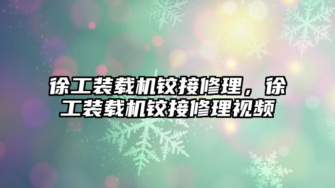 徐工裝載機鉸接修理，徐工裝載機鉸接修理視頻