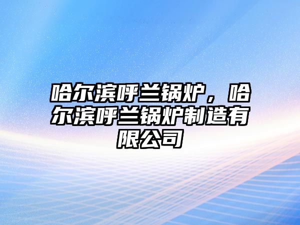 哈爾濱呼蘭鍋爐，哈爾濱呼蘭鍋爐制造有限公司