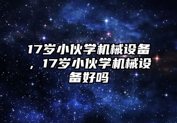 17歲小伙學(xué)機(jī)械設(shè)備，17歲小伙學(xué)機(jī)械設(shè)備好嗎