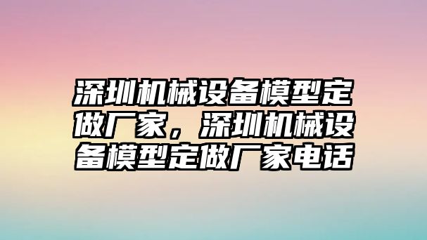 深圳機(jī)械設(shè)備模型定做廠家，深圳機(jī)械設(shè)備模型定做廠家電話