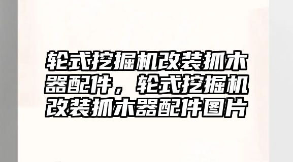 輪式挖掘機改裝抓木器配件，輪式挖掘機改裝抓木器配件圖片