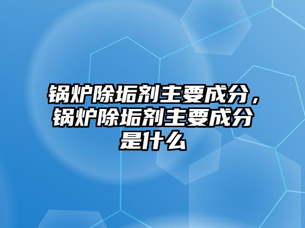 鍋爐除垢劑主要成分，鍋爐除垢劑主要成分是什么