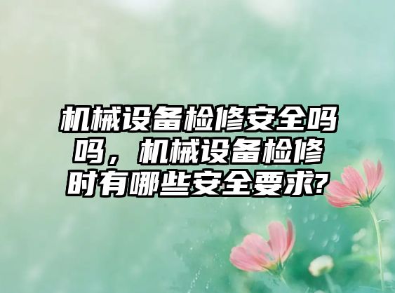 機械設(shè)備檢修安全嗎嗎，機械設(shè)備檢修時有哪些安全要求?