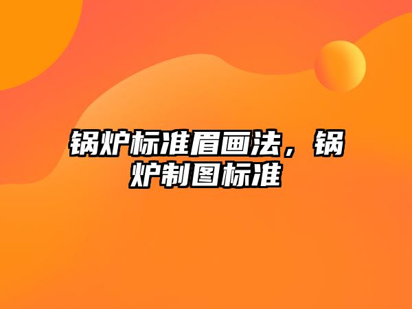 鍋爐標準眉畫法，鍋爐制圖標準