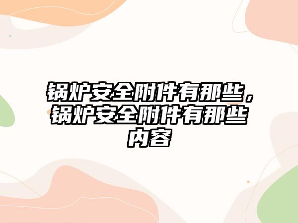 鍋爐安全附件有那些，鍋爐安全附件有那些內(nèi)容