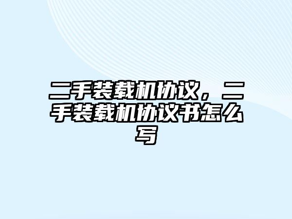 二手裝載機(jī)協(xié)議，二手裝載機(jī)協(xié)議書怎么寫