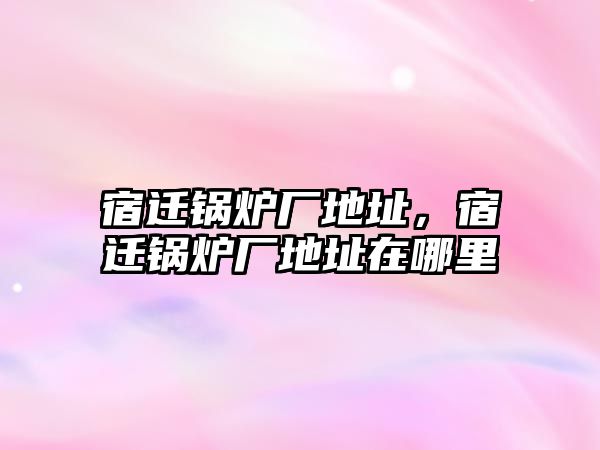 宿遷鍋爐廠地址，宿遷鍋爐廠地址在哪里