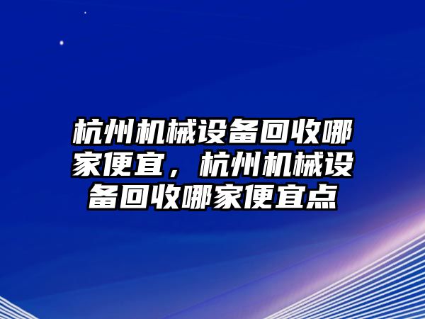 杭州機(jī)械設(shè)備回收哪家便宜，杭州機(jī)械設(shè)備回收哪家便宜點(diǎn)