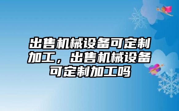 出售機械設備可定制加工，出售機械設備可定制加工嗎