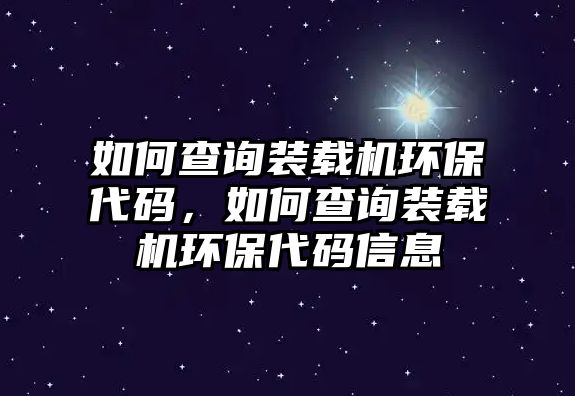 如何查詢裝載機(jī)環(huán)保代碼，如何查詢裝載機(jī)環(huán)保代碼信息