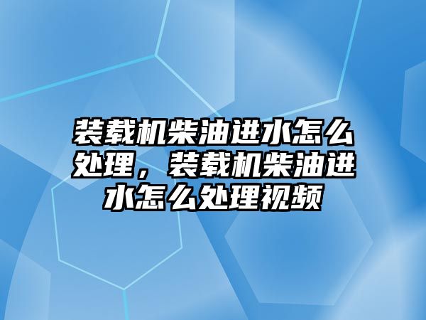 裝載機柴油進(jìn)水怎么處理，裝載機柴油進(jìn)水怎么處理視頻