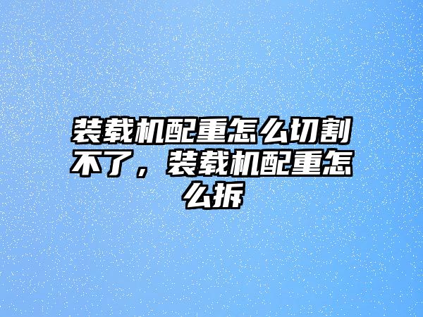 裝載機配重怎么切割不了，裝載機配重怎么拆