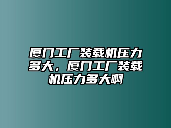 廈門工廠裝載機(jī)壓力多大，廈門工廠裝載機(jī)壓力多大啊