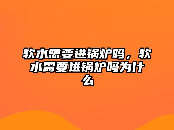 軟水需要進(jìn)鍋爐嗎，軟水需要進(jìn)鍋爐嗎為什么