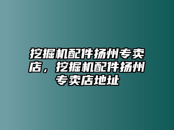 挖掘機(jī)配件揚(yáng)州專賣店，挖掘機(jī)配件揚(yáng)州專賣店地址