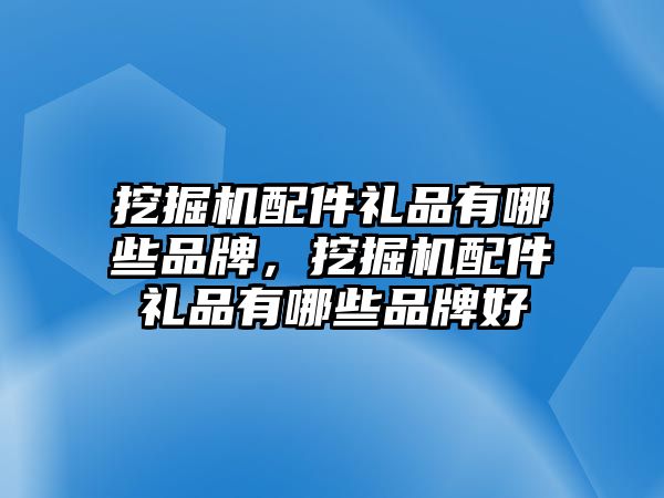 挖掘機(jī)配件禮品有哪些品牌，挖掘機(jī)配件禮品有哪些品牌好