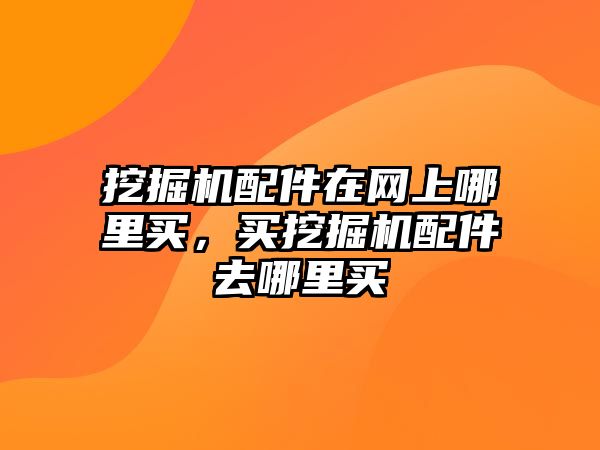 挖掘機(jī)配件在網(wǎng)上哪里買，買挖掘機(jī)配件去哪里買