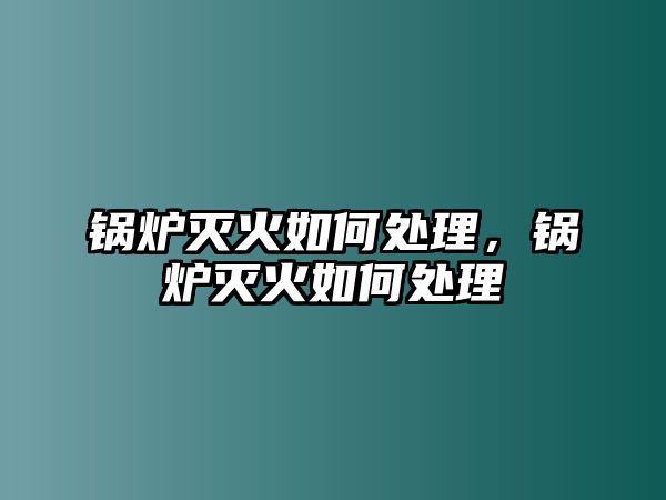 鍋爐滅火如何處理，鍋爐滅火如何處理