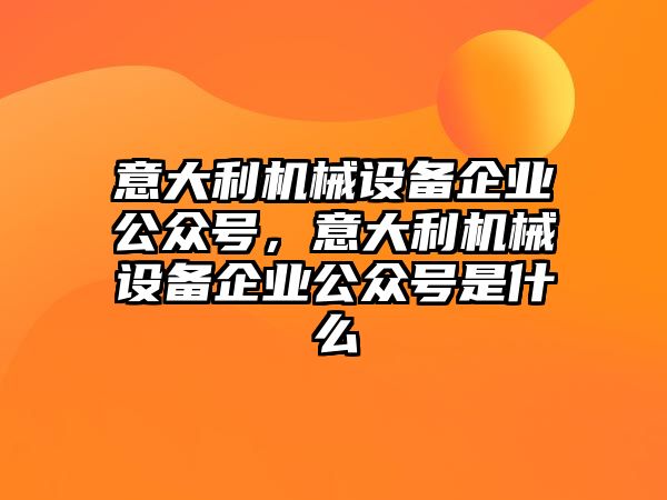 意大利機械設備企業(yè)公眾號，意大利機械設備企業(yè)公眾號是什么