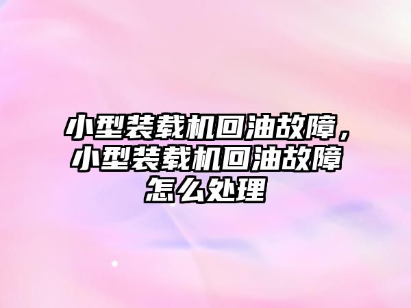 小型裝載機回油故障，小型裝載機回油故障怎么處理