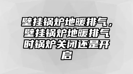 壁掛鍋爐地暖排氣，壁掛鍋爐地暖排氣時(shí)鍋爐關(guān)閉還是開啟