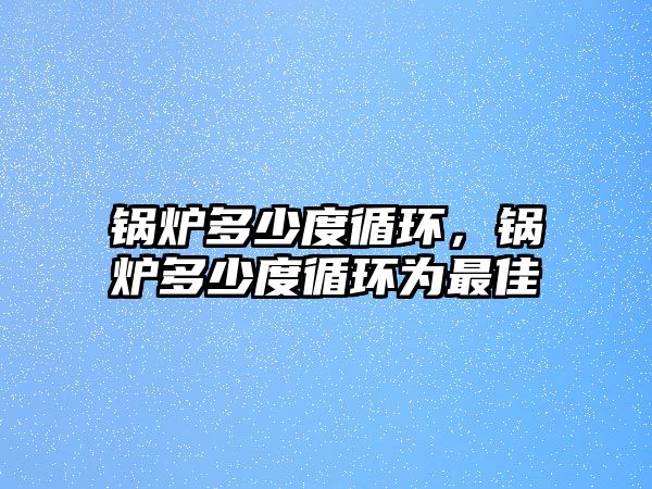 鍋爐多少度循環(huán)，鍋爐多少度循環(huán)為最佳