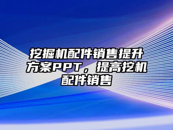 挖掘機配件銷售提升方案PPT，提高挖機配件銷售