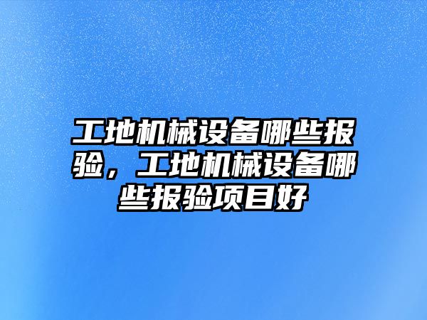 工地機械設備哪些報驗，工地機械設備哪些報驗項目好