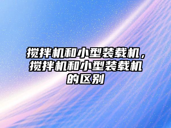 攪拌機和小型裝載機，攪拌機和小型裝載機的區(qū)別