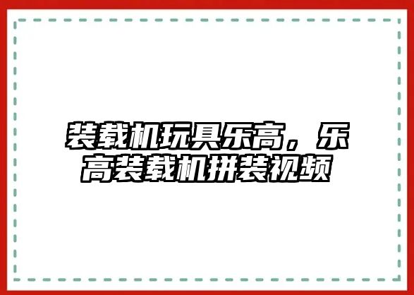 裝載機玩具樂高，樂高裝載機拼裝視頻