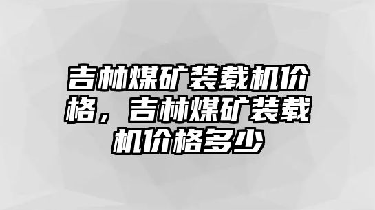 吉林煤礦裝載機價格，吉林煤礦裝載機價格多少