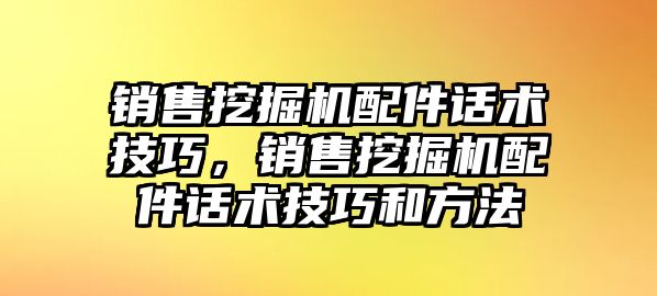 銷售挖掘機配件話術(shù)技巧，銷售挖掘機配件話術(shù)技巧和方法