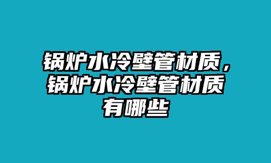 鍋爐水冷壁管材質(zhì)，鍋爐水冷壁管材質(zhì)有哪些