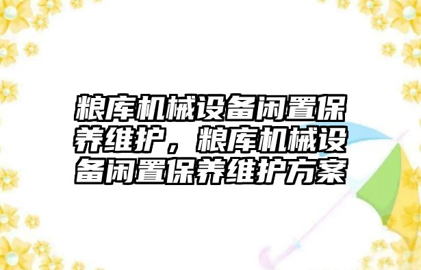 糧庫機械設(shè)備閑置保養(yǎng)維護，糧庫機械設(shè)備閑置保養(yǎng)維護方案