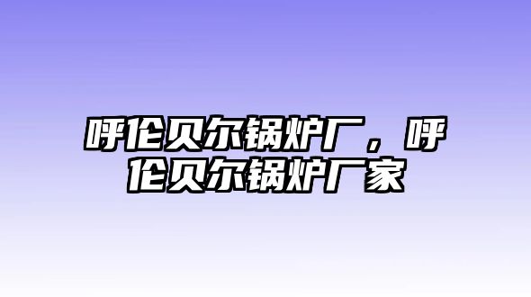 呼倫貝爾鍋爐廠，呼倫貝爾鍋爐廠家