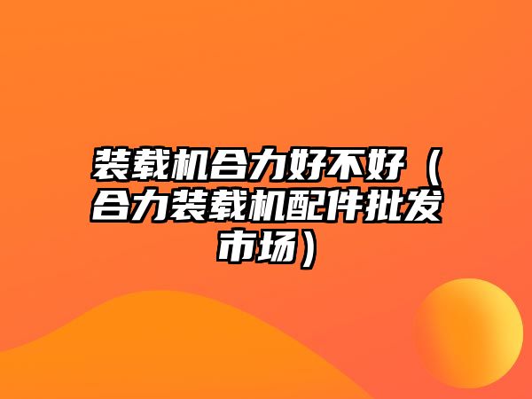 裝載機合力好不好（合力裝載機配件批發(fā)市場）