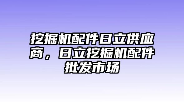 挖掘機(jī)配件日立供應(yīng)商，日立挖掘機(jī)配件批發(fā)市場(chǎng)