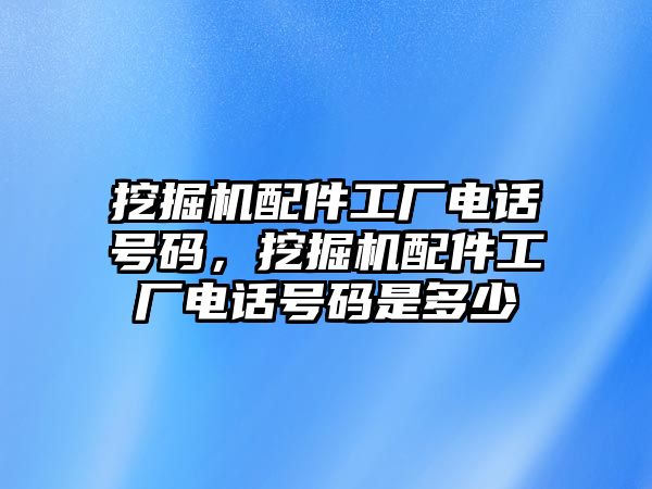 挖掘機配件工廠電話號碼，挖掘機配件工廠電話號碼是多少