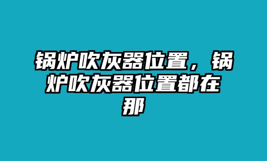 鍋爐吹灰器位置，鍋爐吹灰器位置都在那