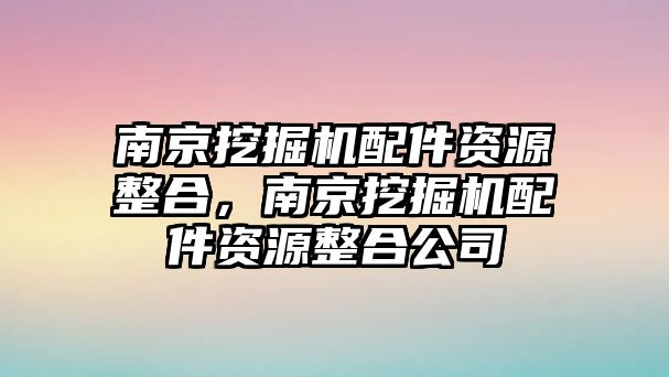 南京挖掘機配件資源整合，南京挖掘機配件資源整合公司