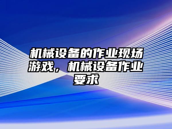 機械設備的作業(yè)現(xiàn)場游戲，機械設備作業(yè)要求