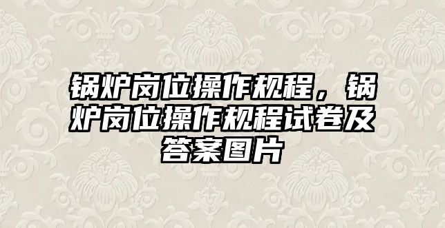 鍋爐崗位操作規(guī)程，鍋爐崗位操作規(guī)程試卷及答案圖片