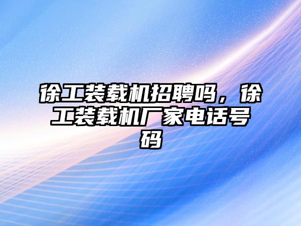 徐工裝載機(jī)招聘嗎，徐工裝載機(jī)廠家電話號(hào)碼