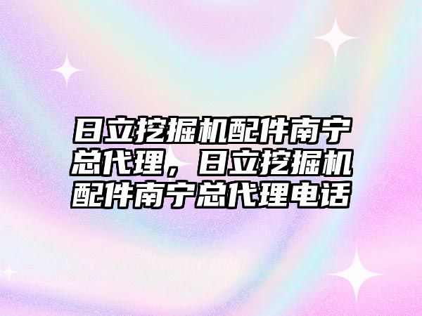 日立挖掘機配件南寧總代理，日立挖掘機配件南寧總代理電話