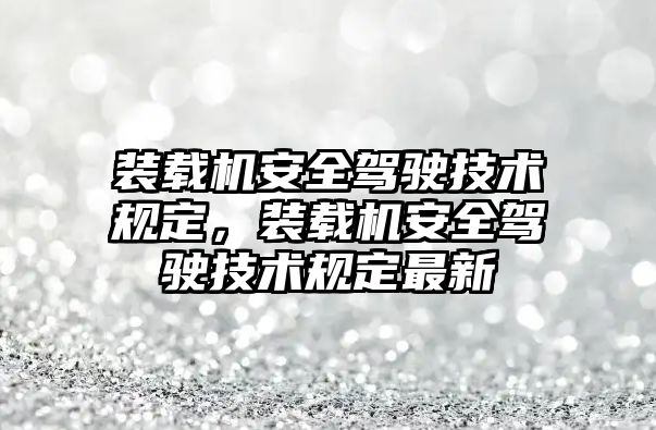 裝載機安全駕駛技術規(guī)定，裝載機安全駕駛技術規(guī)定最新