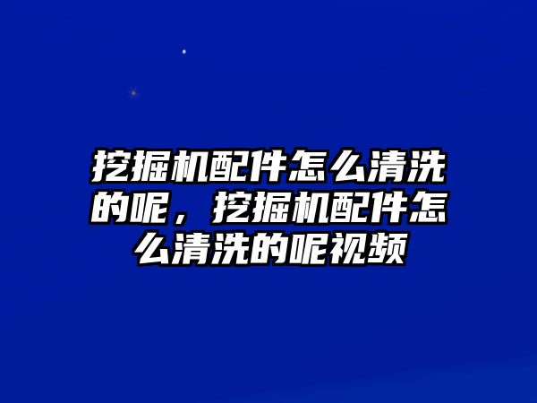 挖掘機(jī)配件怎么清洗的呢，挖掘機(jī)配件怎么清洗的呢視頻