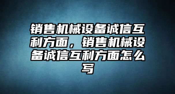 銷售機械設(shè)備誠信互利方面，銷售機械設(shè)備誠信互利方面怎么寫