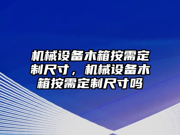 機械設(shè)備木箱按需定制尺寸，機械設(shè)備木箱按需定制尺寸嗎